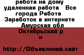 работа на дому, удаленная работа - Все города Работа » Заработок в интернете   . Амурская обл.,Октябрьский р-н